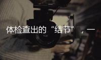 体检查出的“结节”，一定会发展为癌症吗？