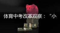 体育中考改革观察�
：“小眼镜”“小胖墩”少了吗？