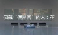 佩戴“假器官”的人
：在身上填补树脂
，也填补信心