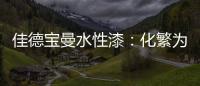 佳德宝曼水性漆：化繁为“简”	，纵享悠然!