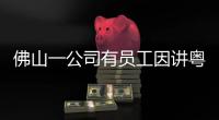 佛山一公司有员工因讲粤语被罚款
？警方通报：不实