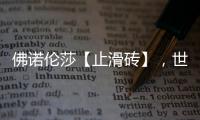 佛诺伦莎【止滑砖】
，世界的安全守护砖家!