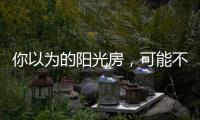 你以为的阳光房
，可能不是真正的阳光房