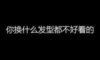 你换什么发型都不好看的原因，可能不是脸！