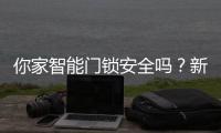 你家智能门锁安全吗
？新国标划红线�：这些功能不合格的赶紧换