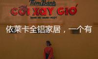 依莱卡全铝家居，一个有灵魂的全铝家居