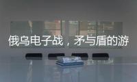 俄乌电子战
，矛与盾的游戏丨军事