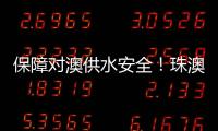 保障对澳供水安全！珠澳签署这份协议→
