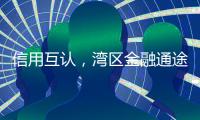 信用互认，湾区金融通途更畅通