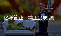 亿洋管业：精工品质 源于专注