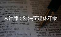 人社部	：对法定退休年龄进行调整主要有三方面考虑