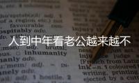 人到中年看老公越来越不顺眼，怎么办？看完分享	，把我笑劈叉了
�！