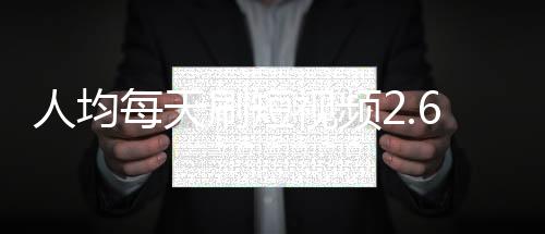 人均单日使用时长高达156分钟