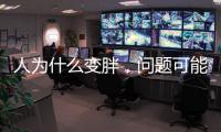 人为什么变胖�
，问题可能没那么简单