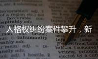 人格权纠纷案件攀升�，新形势下人格权保护发力