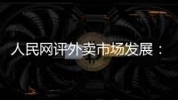 人民网评外卖市场发展：平台创新做大外卖市场 激活消费增量