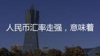 人民币汇率走强，意味着什么？