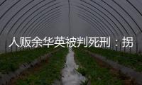 人贩余华英被判死刑	：拐卖11名儿童�，还卖过亲儿子