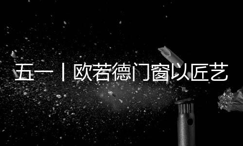 一扇高品质的劳动欧若德门窗