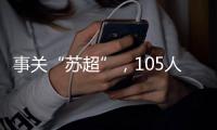 事关“苏超”，105人落网�！