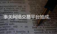 事关网络交易平台抽成
、收会员费等，新规征求意见