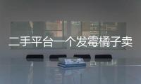 二手平台一个发霉橘子卖500多块，究竟是谁在买
？