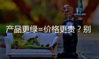 产品更绿=价格更贵？别被刻板印象遮挡了视线