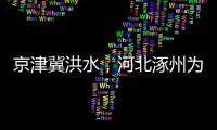 京津冀洪水

，河北涿州为何受影响特别严重？