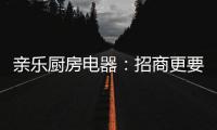 亲乐厨房电器：招商更要养商，全面赋能经销商
