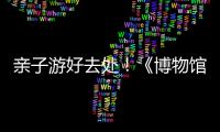 亲子游好去处！《博物馆奇遇记》“五一”假期每日精彩上演