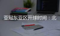 亚冠东亚区开球时间：北京时间晚6点和9点