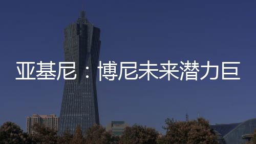 亚基”尼博尼技术也很扎实