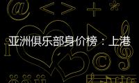 亚洲俱乐部身价榜：上港恒大前2 前10无日韩