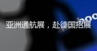 亚洲通航展，赴德国招展！有这些收获……