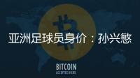 亚洲足球员身价：孙兴慜6400万欧遥遥领先