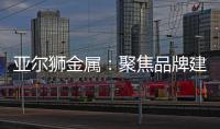 亚尔狮金属：聚焦品牌建设，谱写传播华章