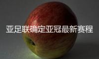 亚足联确定亚冠最新赛程：延期至5月 8月打完
