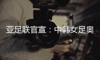 亚足联官宣
：中韩女足奥运附加赛延期至2021