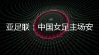 亚足联：中国女足主场安排在悉尼 先客战韩国