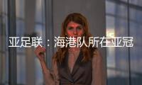 亚足联：海港队所在亚冠J组赛事在泰国进行