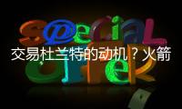 交易杜兰特的动机
？火箭总经理斯通：他是凯文