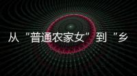 从“普通农家女”到“乡村领头雁”，她在乡村振兴的潮头书写为民答卷