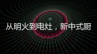 从明火到电灶	，新中式厨房正迎来新变革