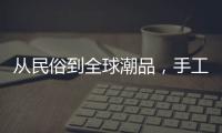 从民俗到全球潮品
	，手工香包热销海内外引领新潮流