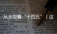从太空看“十四五”丨这片“绿”�，正在生长