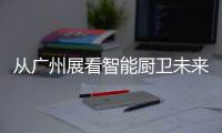 从广州展看智能厨卫未来渠道拓展趋势�：马太效应加速