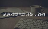 从选对燃气灶开始，致敬每一份对下厨的热爱
