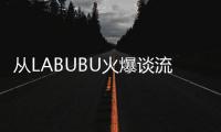 从LABUBU火爆谈流行文化
：时尚工业与“叙事的退场”
