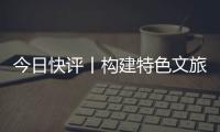 今日快评丨构建特色文旅矩阵，让“过客”变“常客”