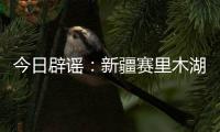 今日辟谣
：新疆赛里木湖出现“脏脏黄沫”？